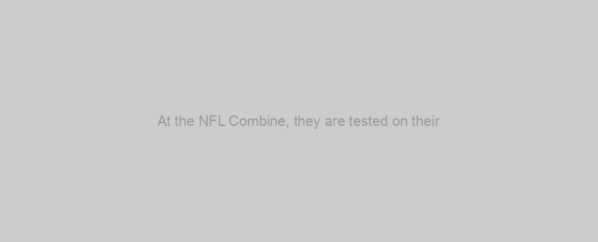 At the NFL Combine, they are tested on their